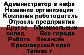 Администратор в кафе › Название организации ­ Компания-работодатель › Отрасль предприятия ­ Другое › Минимальный оклад ­ 1 - Все города Работа » Вакансии   . Красноярский край,Талнах г.